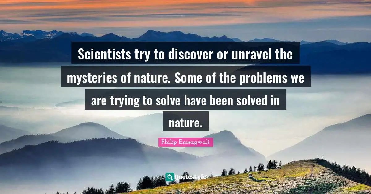Scientists try to discover or unravel the mysteries of nature. Some of the problems we are trying to solve have been solved in nature.