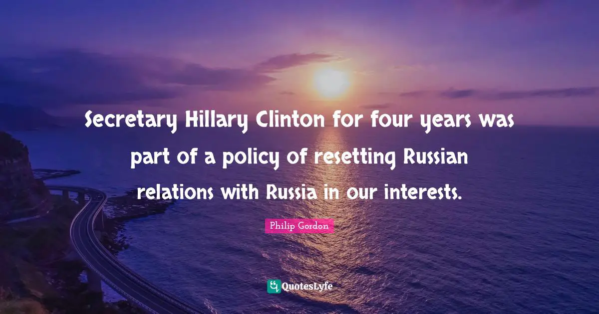 Secretary Hillary Clinton for four years was part of a policy of resetting Russian relations with Russia in our interests.