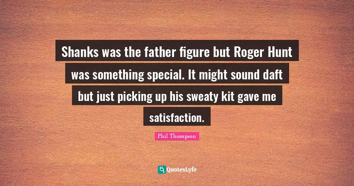 Roger Quotes: "Shanks was the father figure but Roger Hunt was something special. It might sound daft but just picking up his sweaty kit gave me satisfaction."