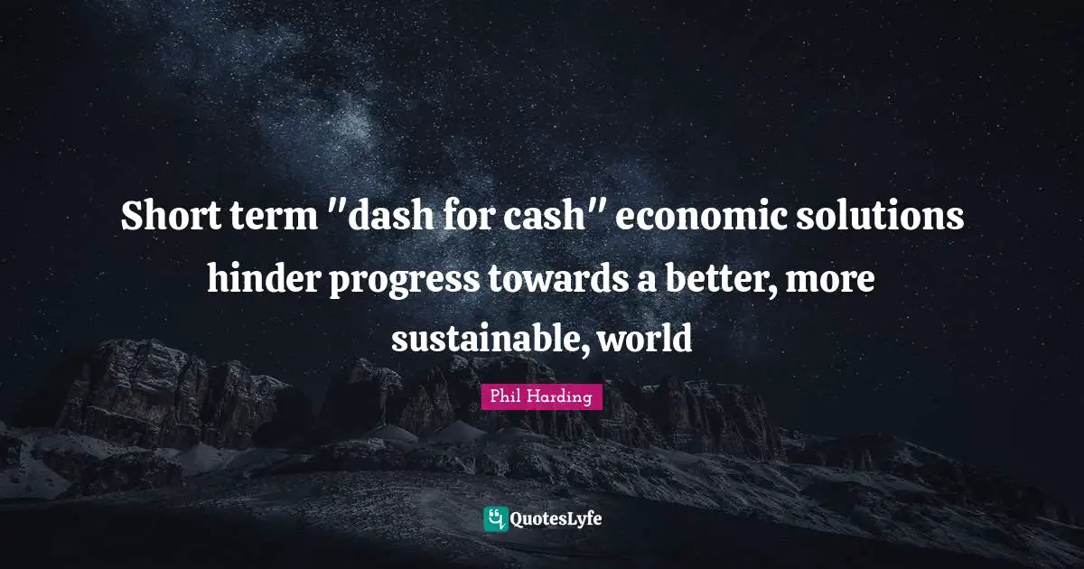 Short term "dash for cash" economic solutions hinder progress towards a better, more sustainable, world