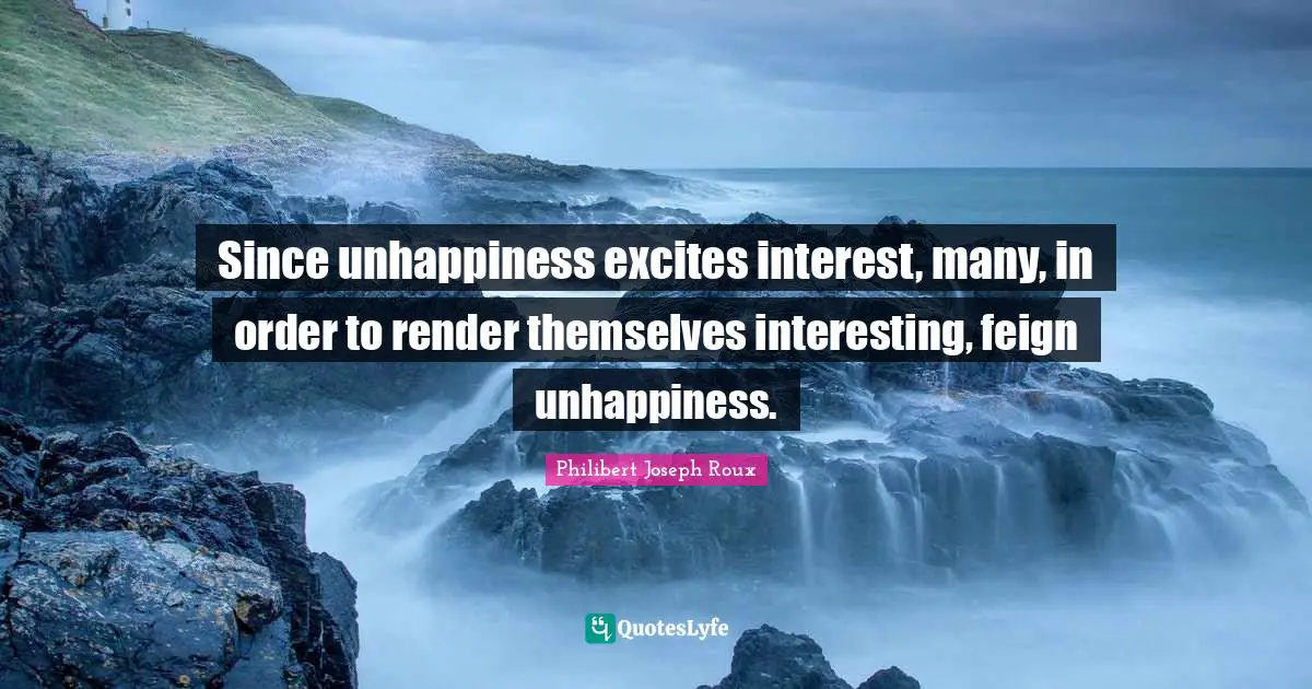 Philibert Joseph Roux Quotes: "Since unhappiness excites interest, many, in order to render themselves interesting, feign unhappiness."
