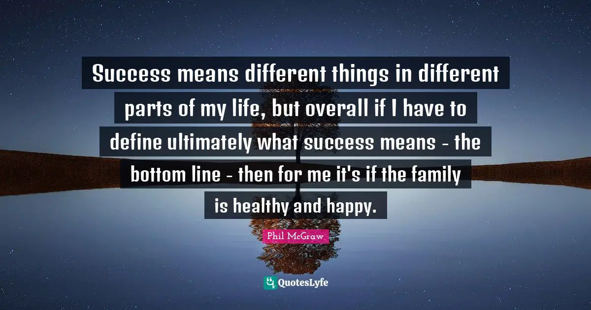 Success means different things in different parts of my life, but overall if I have to define ultimately what success means - the bottom line - then for me it's if the family is healthy and happy.