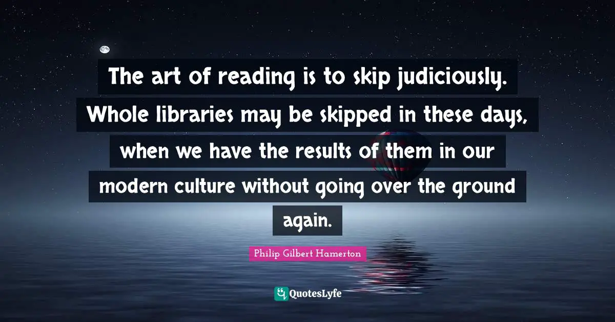 Philip Gilbert Hamerton Quotes: "The art of reading is to skip judiciously. Whole libraries may be skipped in these days, when we have the results of them in our modern culture without going over the ground again."