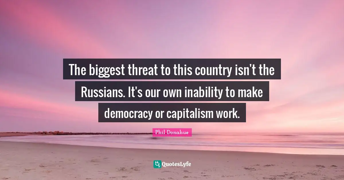 The biggest threat to this country isn't the Russians. It's our own inability to make democracy or capitalism work.