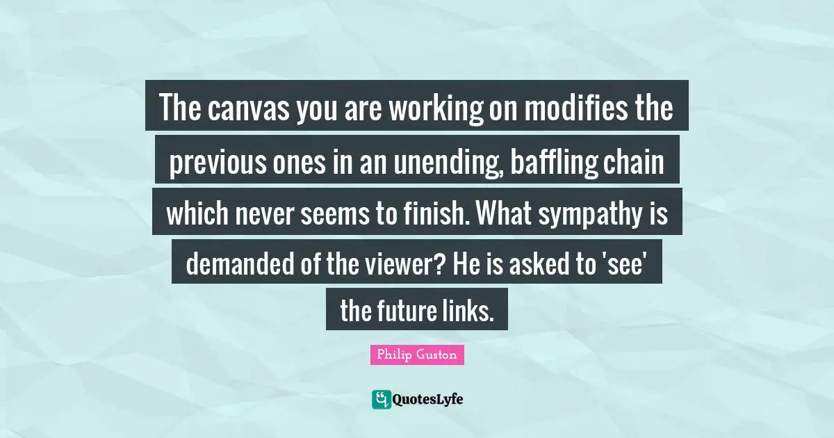 Unending Quotes: "The canvas you are working on modifies the previous ones in an unending, baffling chain which never seems to finish. What sympathy is demanded of the viewer? He is asked to 'see' the future links."