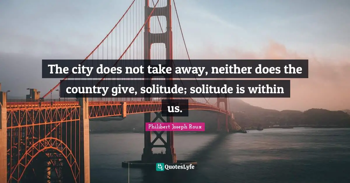 Philibert Joseph Roux Quotes: "The city does not take away, neither does the country give, solitude; solitude is within us."