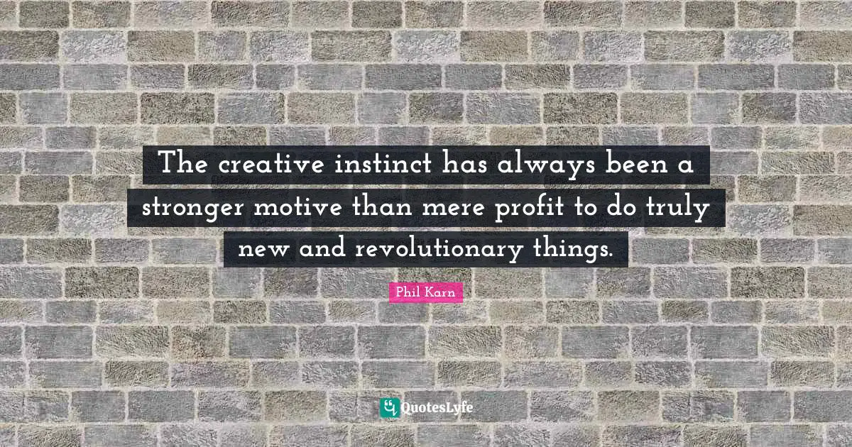 The creative instinct has always been a stronger motive than mere profit to do truly new and revolutionary things.