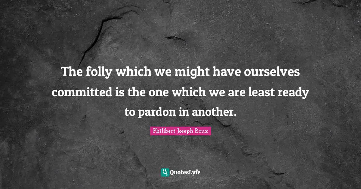 Philibert Joseph Roux Quotes: "The folly which we might have ourselves committed is the one which we are least ready to pardon in another."