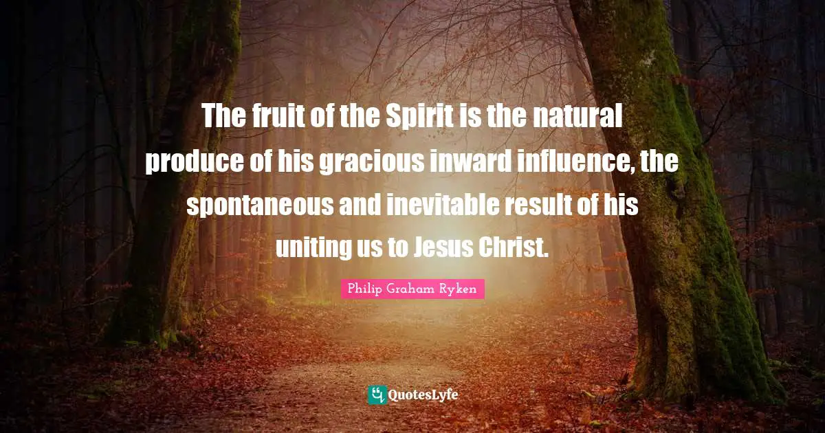 The fruit of the Spirit is the natural produce of his gracious inward influence, the spontaneous and inevitable result of his uniting us to Jesus Christ.