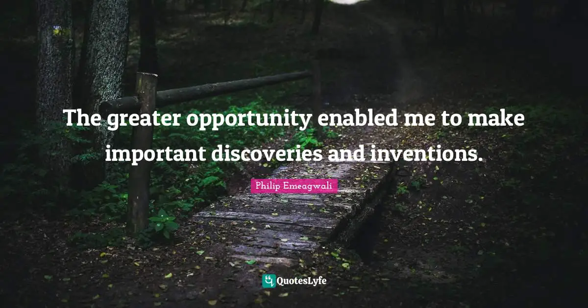 The greater opportunity enabled me to make important discoveries and inventions.