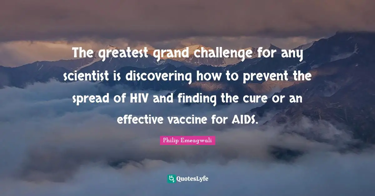 The greatest grand challenge for any scientist is discovering how to prevent the spread of HIV and finding the cure or an effective vaccine for AIDS.