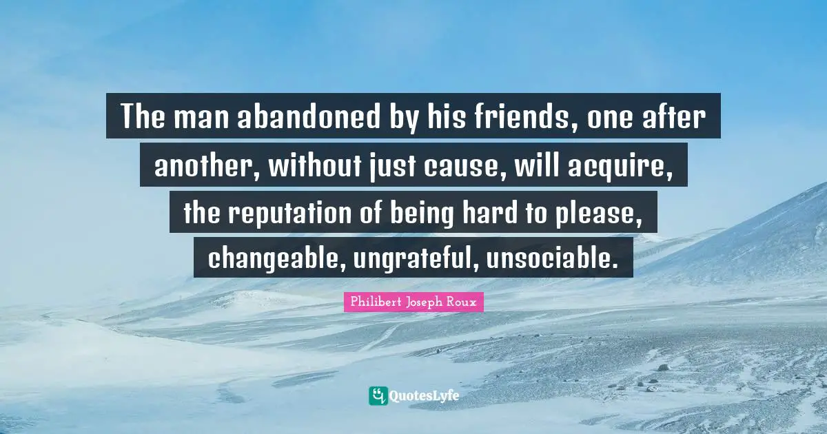 Philibert Joseph Roux Quotes: "The man abandoned by his friends, one after another, without just cause, will acquire, the reputation of being hard to please, changeable, ungrateful, unsociable."