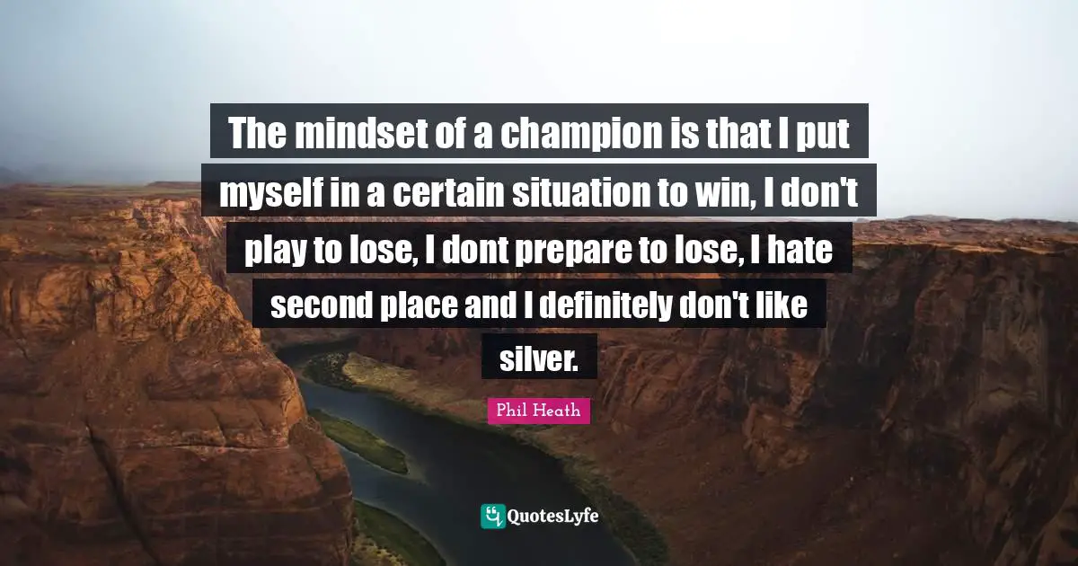 Champion Quotes: "The mindset of a champion is that I put myself in a certain situation to win, I don't play to lose, I dont prepare to lose, I hate second place and I definitely don't like silver."