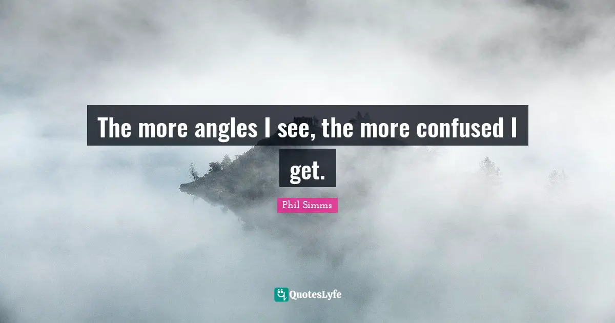 The more angles I see, the more confused I get.