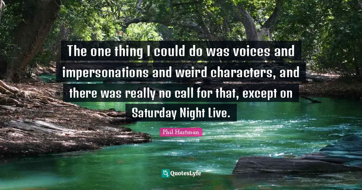 The one thing I could do was voices and impersonations and weird characters, and there was really no call for that, except on Saturday Night Live.