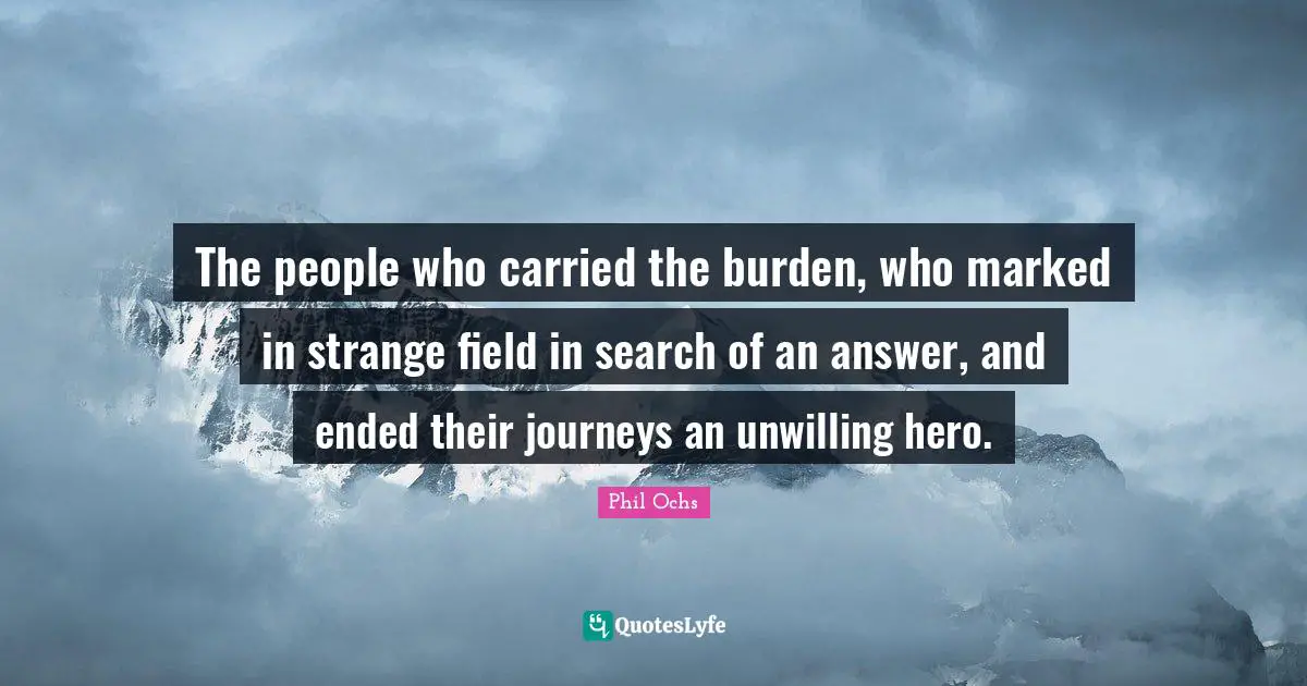 The people who carried the burden, who marked in strange field in search of an answer, and ended their journeys an unwilling hero.