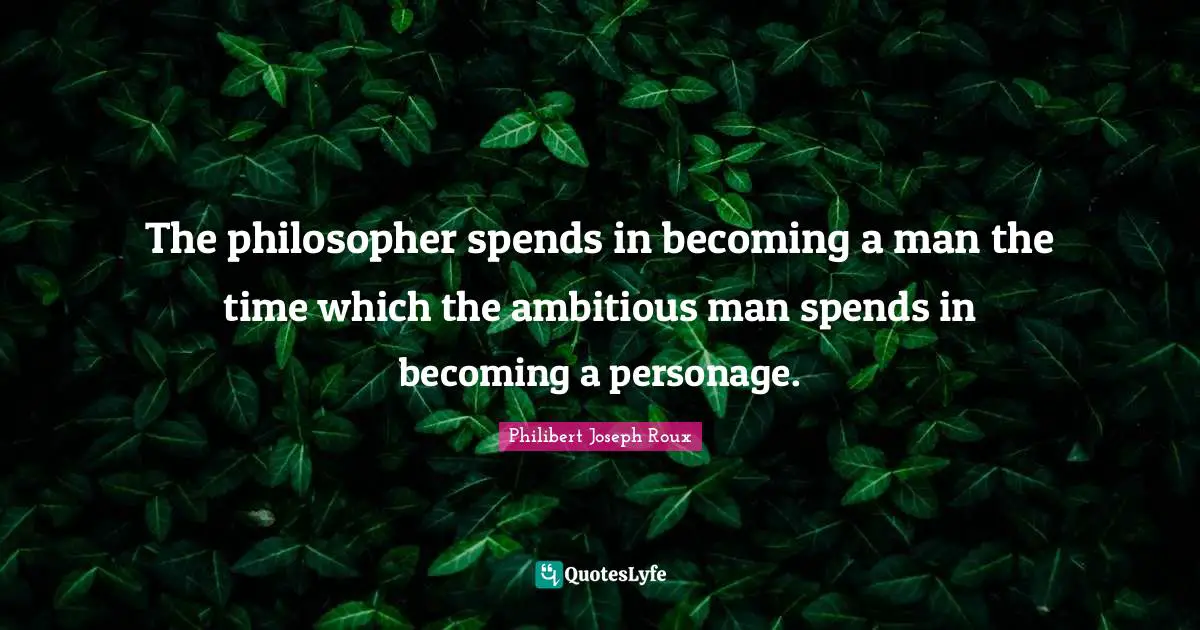 The philosopher spends in becoming a man the time which the ambitious man spends in becoming a personage.