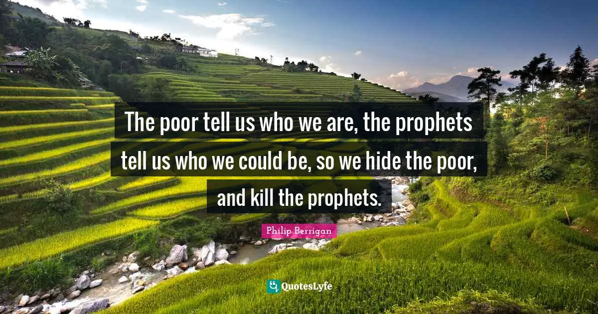 Philip Berrigan Quotes: "The poor tell us who we are, the prophets tell us who we could be, so we hide the poor, and kill the prophets."