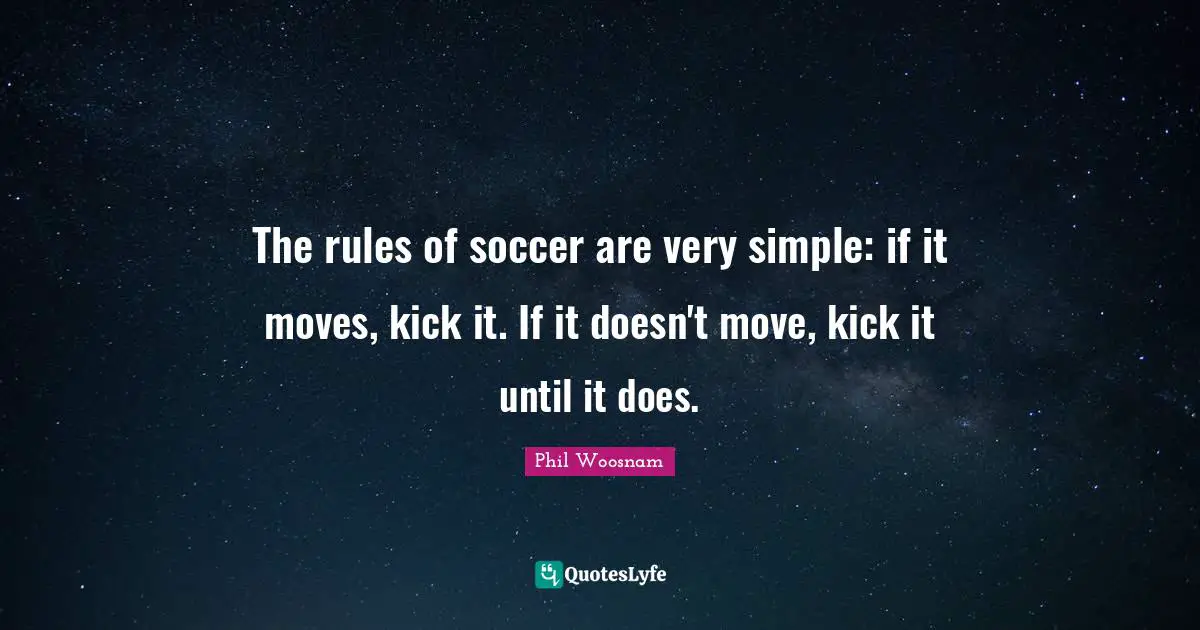 The rules of soccer are very simple: if it moves, kick it. If it doesn't move, kick it until it does.