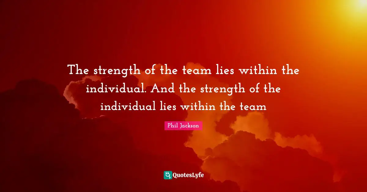 Lying Quotes: "The strength of the team lies within the individual. And the strength of the individual lies within the team"