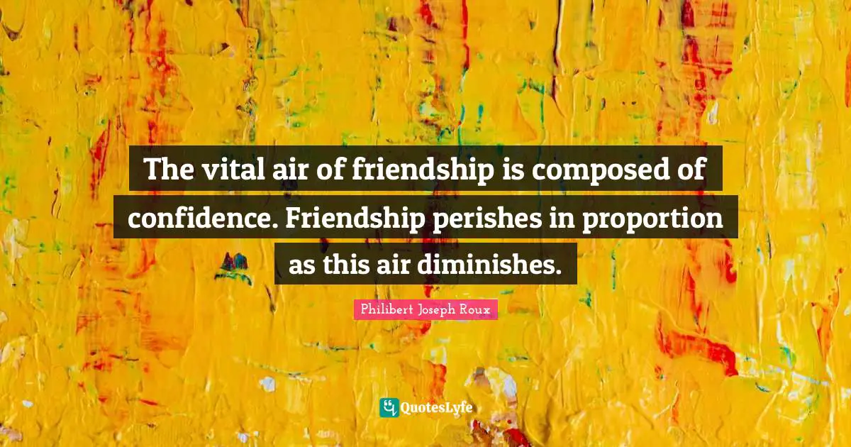 The vital air of friendship is composed of confidence. Friendship perishes in proportion as this air diminishes.