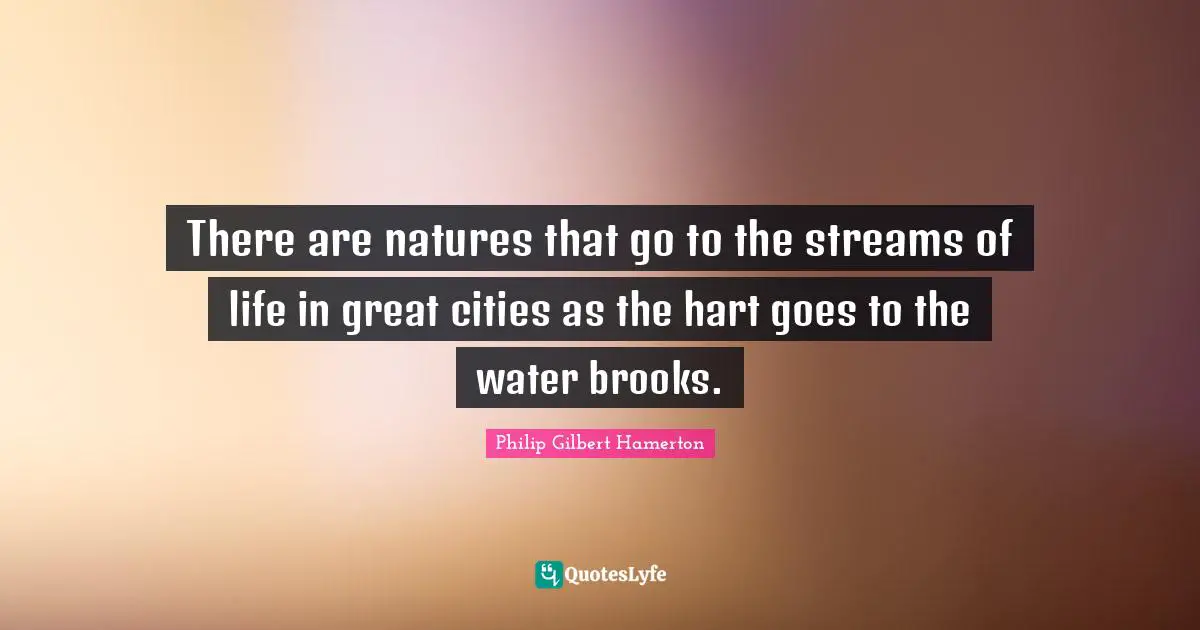 Philip Gilbert Hamerton Quotes: "There are natures that go to the streams of life in great cities as the hart goes to the water brooks."