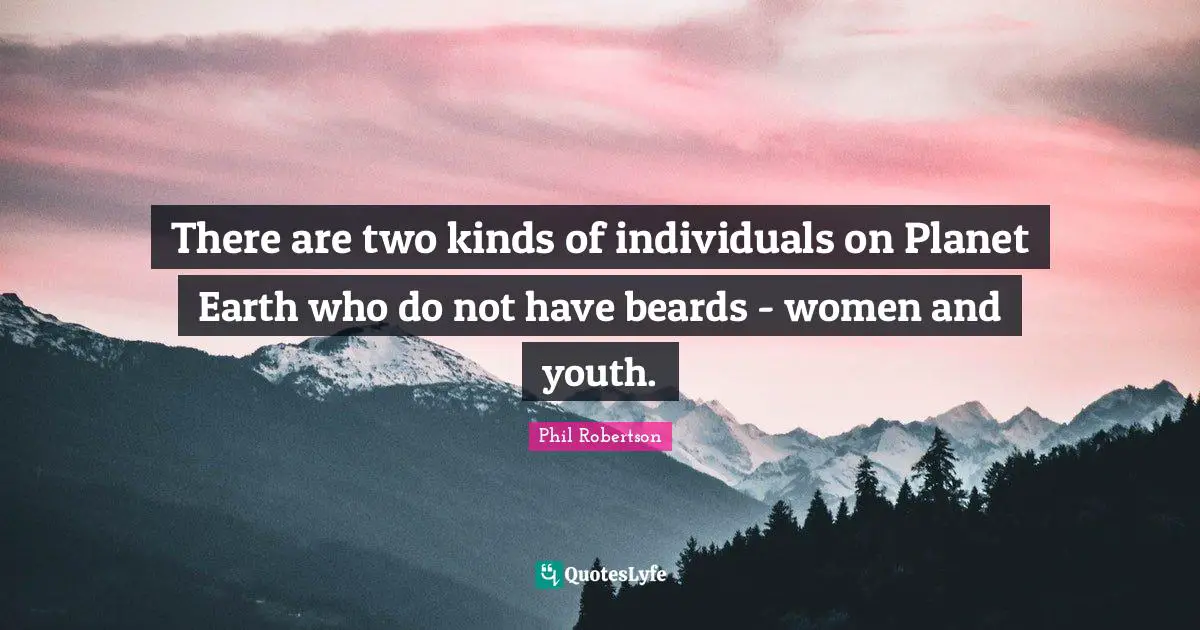 There are two kinds of individuals on Planet Earth who do not have beards - women and youth.