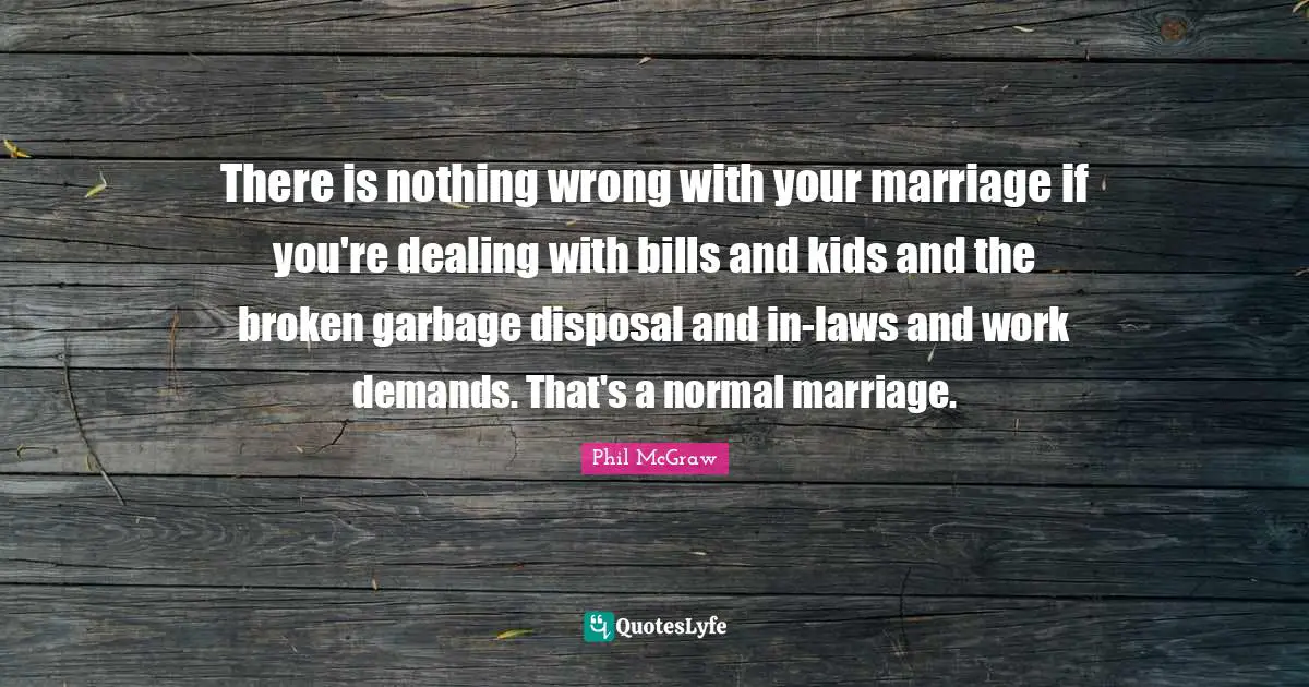 Garbage Disposal Quotes: "There is nothing wrong with your marriage if you're dealing with bills and kids and the broken garbage disposal and in-laws and work demands. That's a normal marriage."