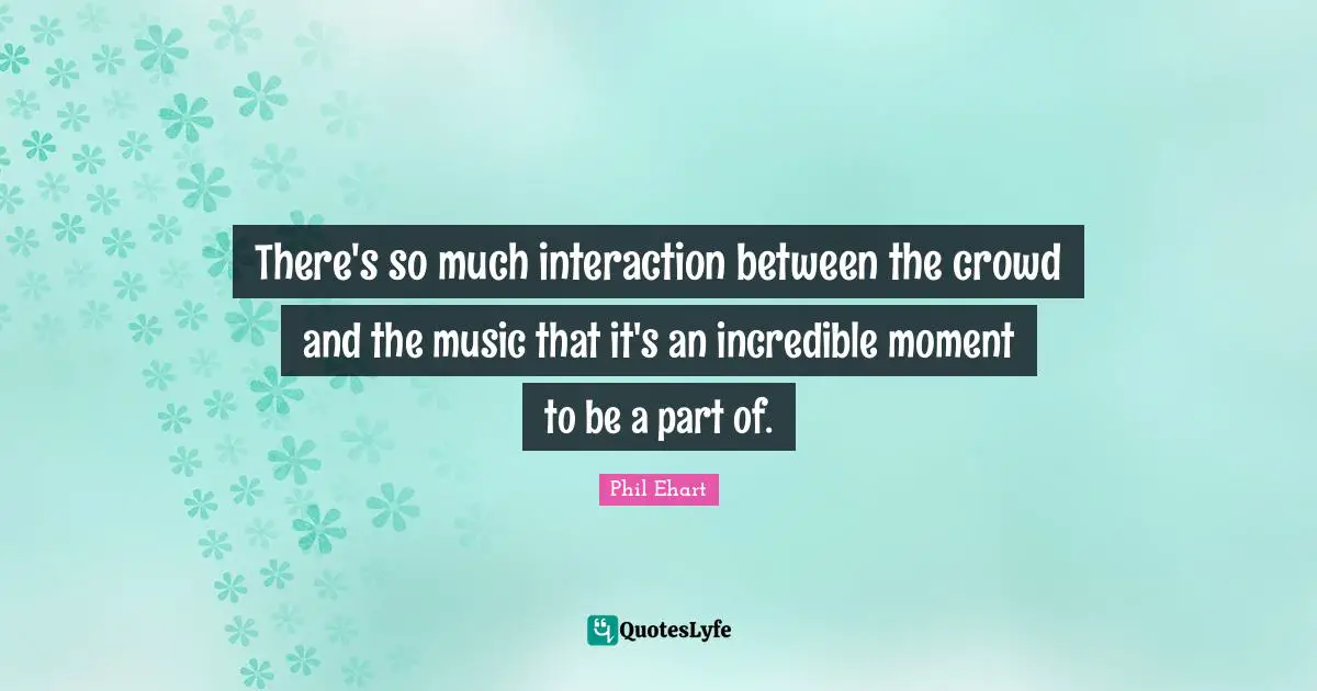 There's so much interaction between the crowd and the music that it's an incredible moment to be a part of.