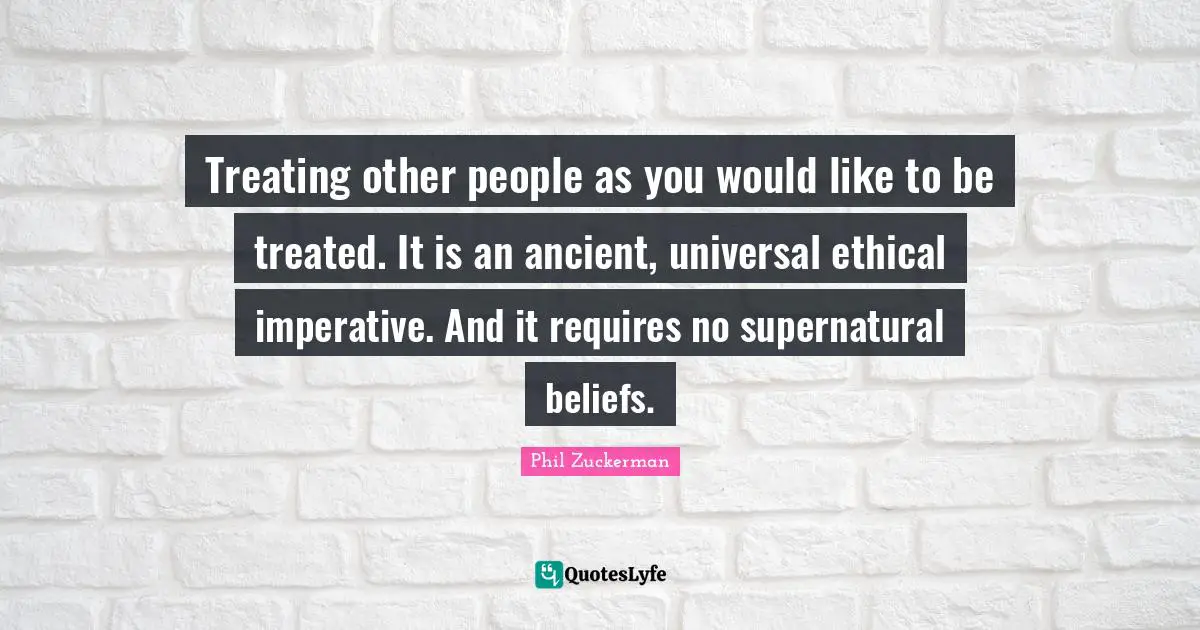 Ethical Quotes: "Treating other people as you would like to be treated. It is an ancient, universal ethical imperative. And it requires no supernatural beliefs."