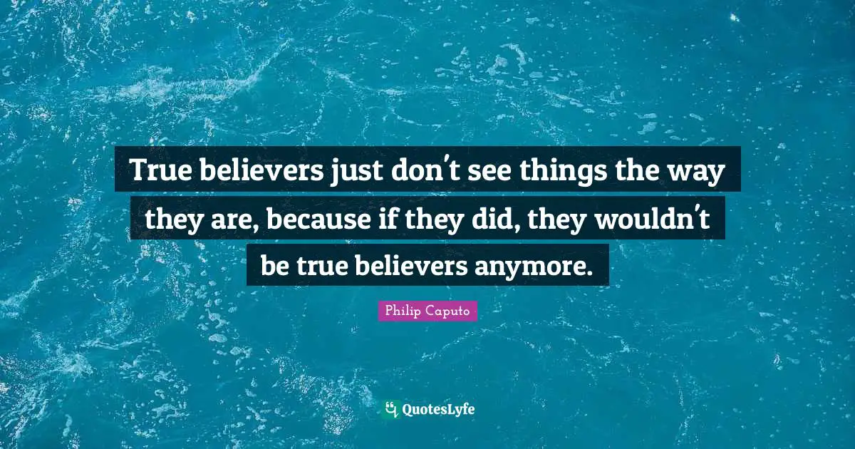 True believers just don't see things the way they are, because if they did, they wouldn't be true believers anymore.