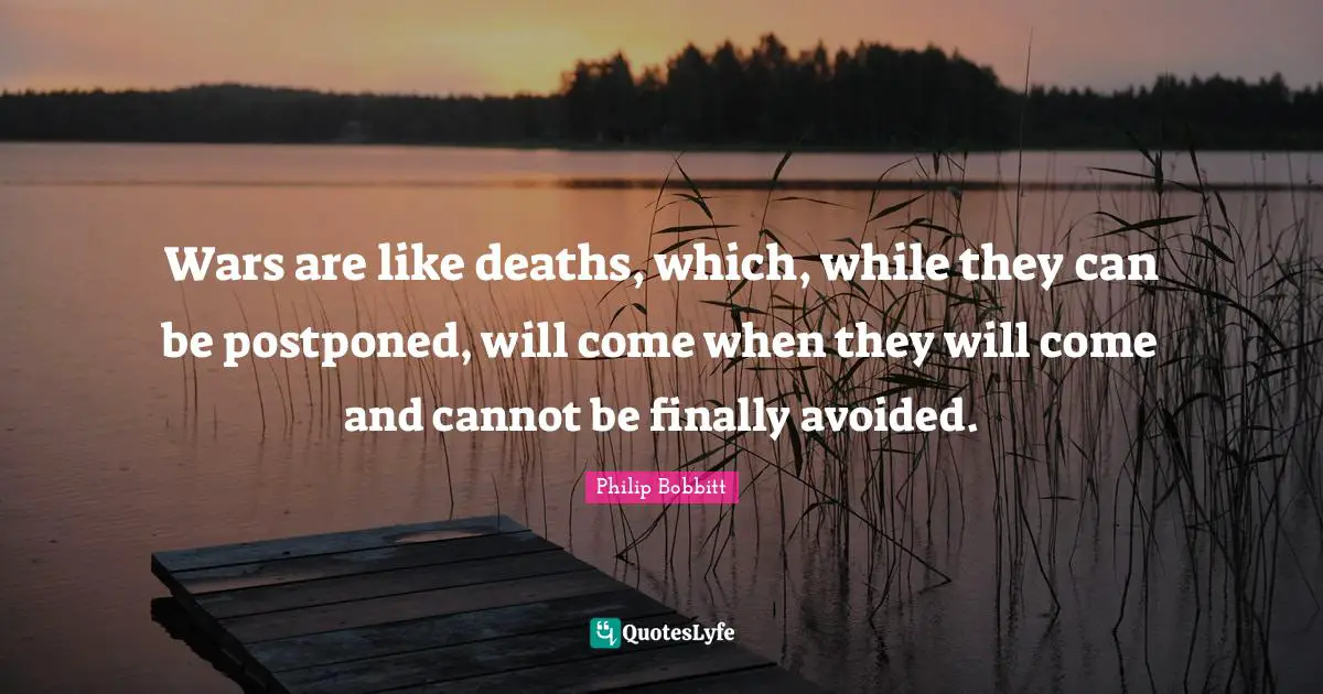 Wars are like deaths, which, while they can be postponed, will come when they will come and cannot be finally avoided.