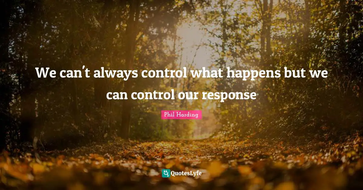 We can't always control what happens but we can control our response