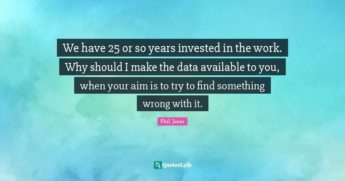 We have 25 or so years invested in the work. Why should I make the data available to you, when your aim is to try to find something wrong with it.