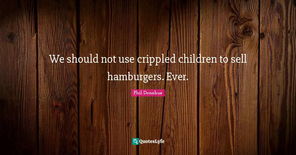 Hamburgers Quotes: "We should not use crippled children to sell hamburgers. Ever."