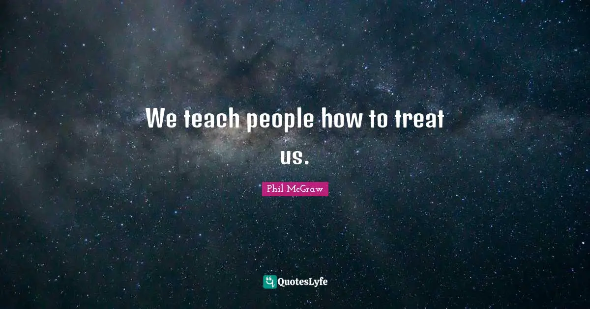 We teach people how to treat us.