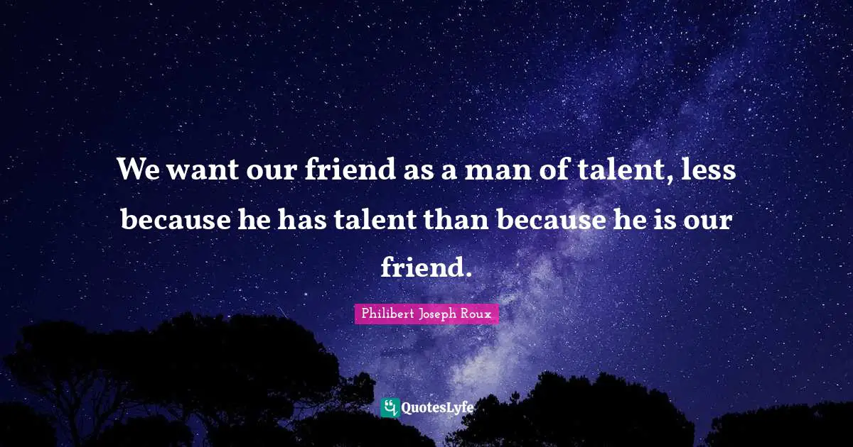 Philibert Joseph Roux Quotes: "We want our friend as a man of talent, less because he has talent than because he is our friend."