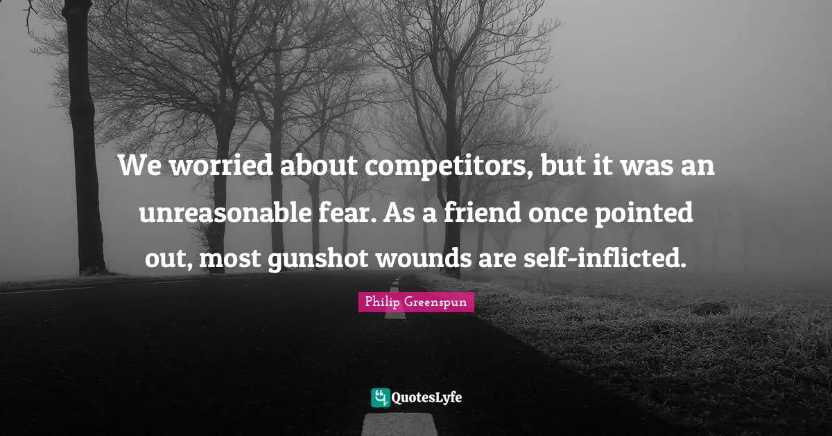 We worried about competitors, but it was an unreasonable fear. As a friend once pointed out, most gunshot wounds are self-inflicted.