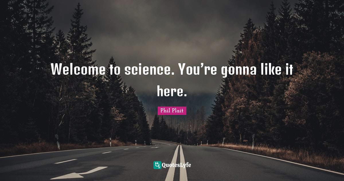 Welcome to science. You’re gonna like it here.