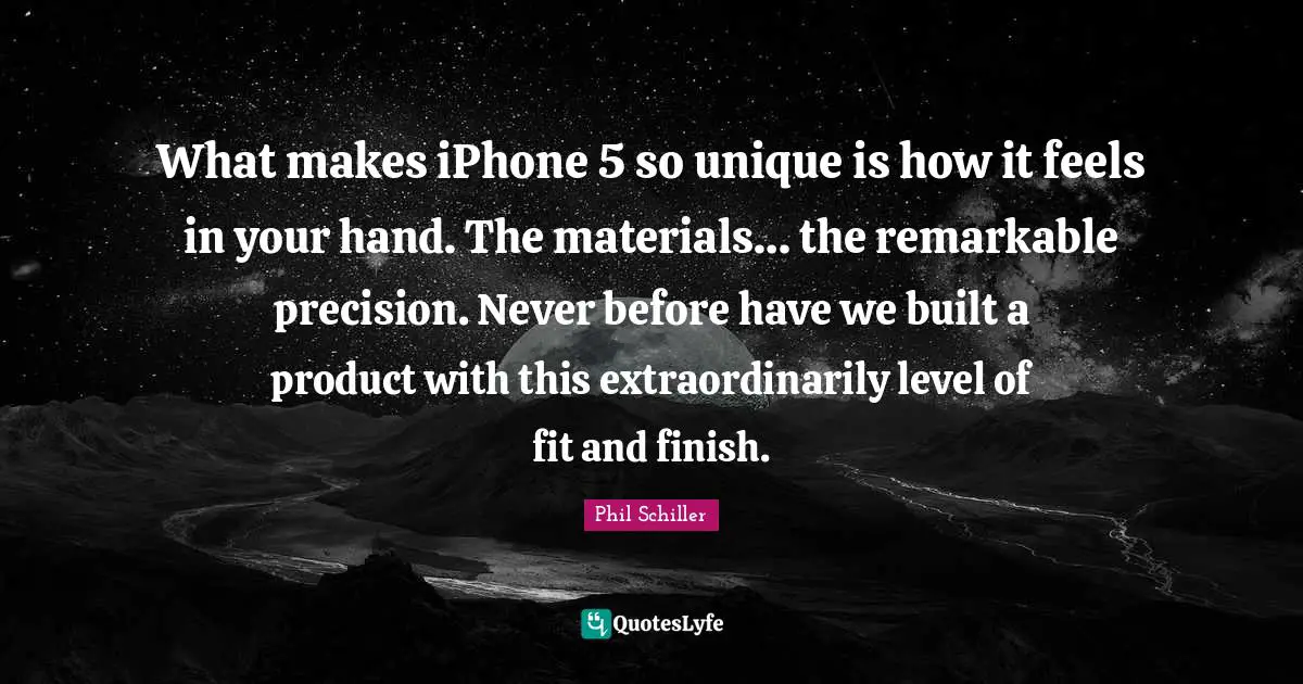 What makes iPhone 5 so unique is how it feels in your hand. The materials… the remarkable precision. Never before have we built a product with this extraordinarily level of fit and finish.