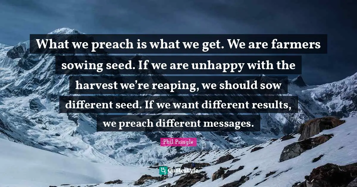 Sowing Quotes: "What we preach is what we get. We are farmers sowing seed. If we are unhappy with the harvest we’re reaping, we should sow different seed. If we want different results, we preach different messages."