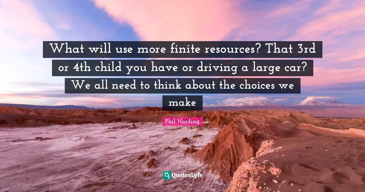 What will use more finite resources? That 3rd or 4th child you have or driving a large car? We all need to think about the choices we make