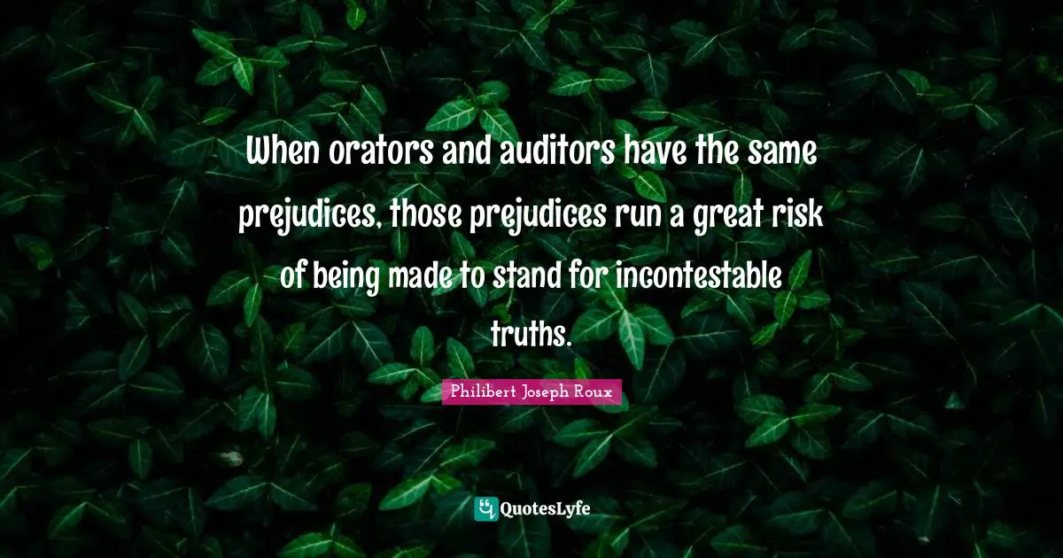 Philibert Joseph Roux Quotes: "When orators and auditors have the same prejudices, those prejudices run a great risk of being made to stand for incontestable truths."