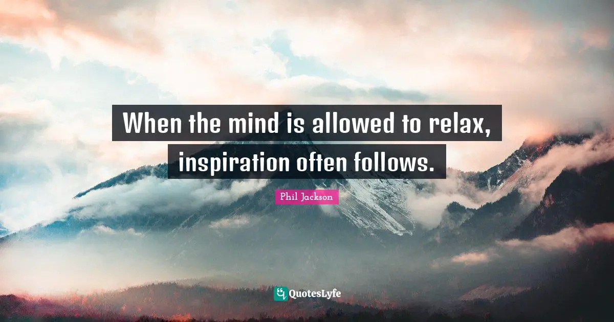 When the mind is allowed to relax, inspiration often follows.