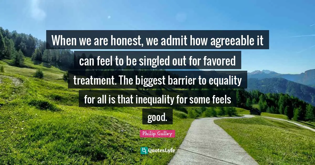 When we are honest, we admit how agreeable it can feel to be singled out for favored treatment. The biggest barrier to equality for all is that inequality for some feels good.