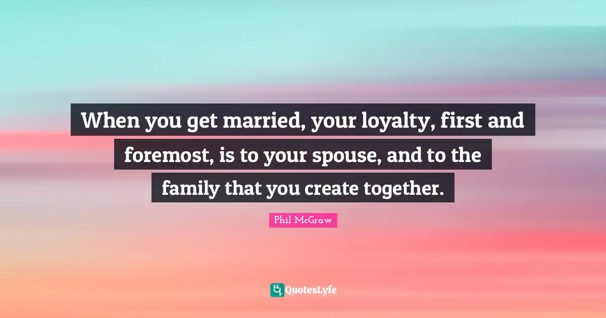 When you get married, your loyalty, first and foremost, is to your spouse, and to the family that you create together.