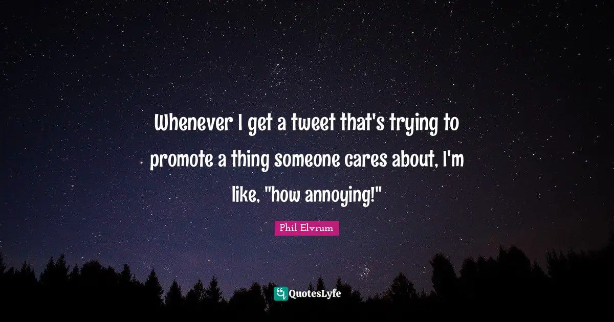 Whenever I get a tweet that's trying to promote a thing someone cares about, I'm like, "how annoying!"