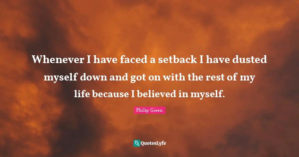 Whenever I have faced a setback I have dusted myself down and got on with the rest of my life because I believed in myself.