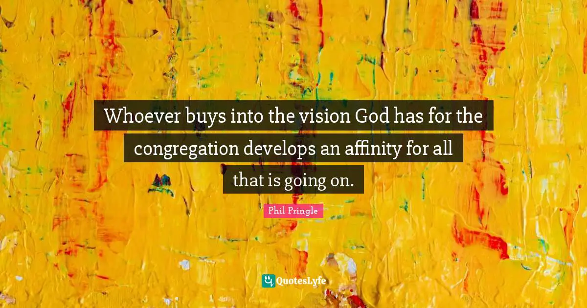 Whoever buys into the vision God has for the congregation develops an affinity for all that is going on.