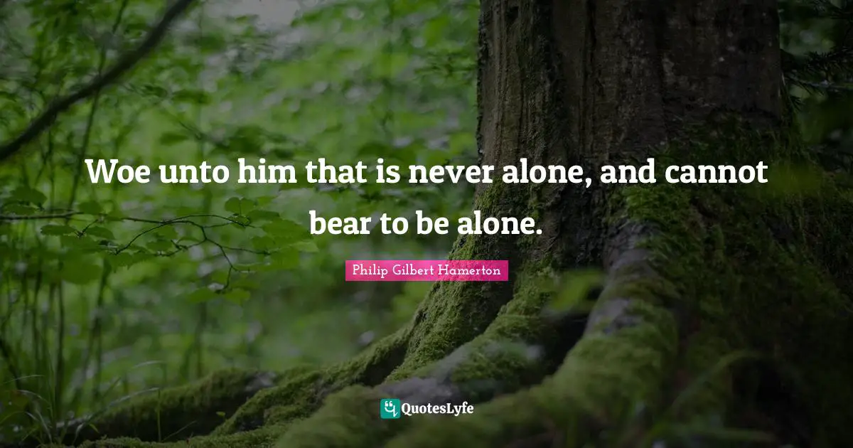 Philip Gilbert Hamerton Quotes: "Woe unto him that is never alone, and cannot bear to be alone."